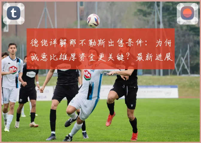 德佬详解那不勒斯出售条件:为何诚意比雄厚资金更关键?最新进展与深层分析