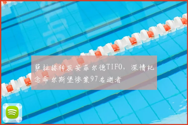 萨拉赫转发安菲尔德TIFO,深情纪念希尔斯堡惨案97名逝者