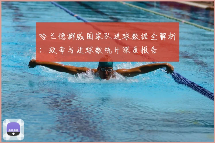 哈兰德挪威国家队进球数据全解析：效率与进球数统计深度报告
