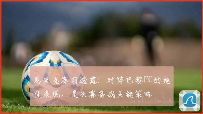 恩里克赛前透露：对阵巴黎FC的绝佳表现，是决赛备战关键策略