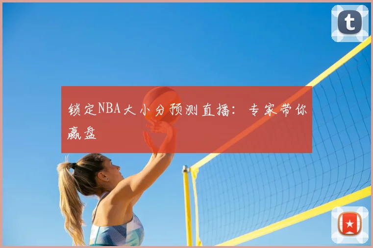 锁定NBA大小分预测直播：专家带你赢盘