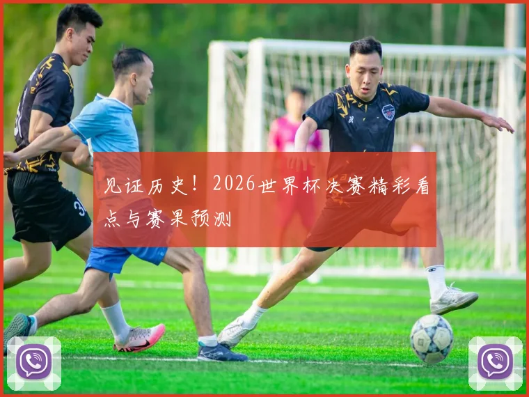 见证历史!2026世界杯决赛精彩看点与赛果预测