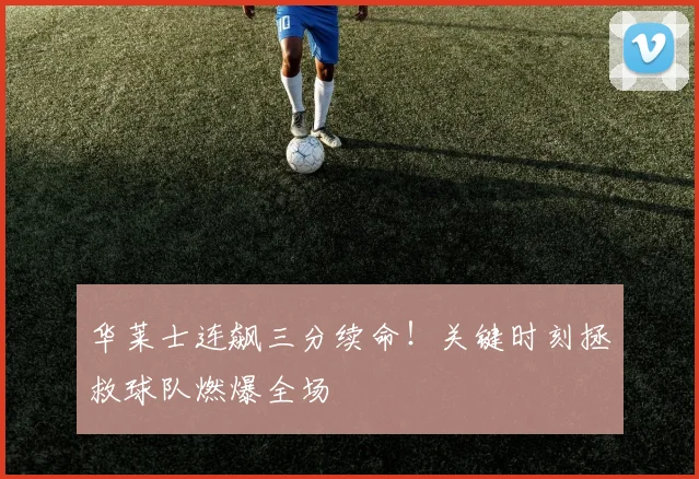 华莱士连飙三分续命！关键时刻拯救球队燃爆全场