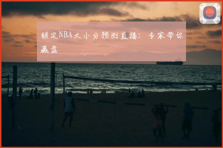 锁定NBA大小分预测直播：专家带你赢盘