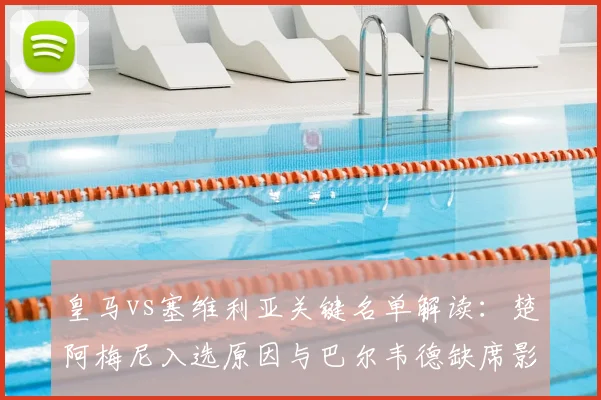 皇马vs塞维利亚关键名单解读：楚阿梅尼入选原因与巴尔韦德缺席影响分析