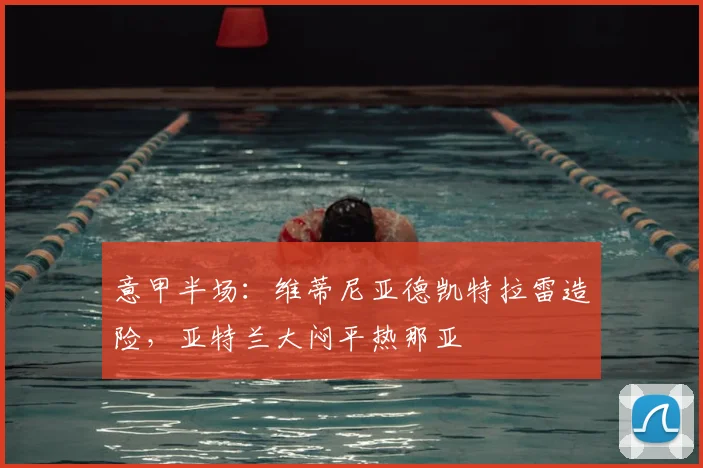 意甲半场:维蒂尼亚德凯特拉雷造险,亚特兰大闷平热那亚