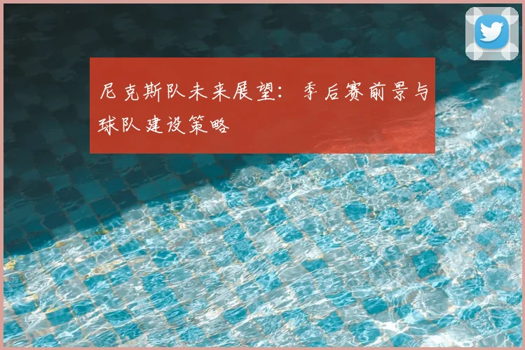 尼克斯队未来展望:季后赛前景与球队建设策略