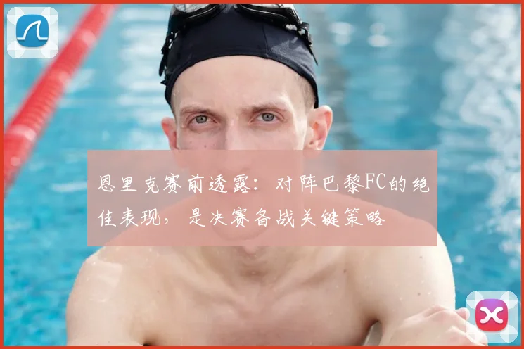 恩里克赛前透露:对阵巴黎FC的绝佳表现,是决赛备战关键策略