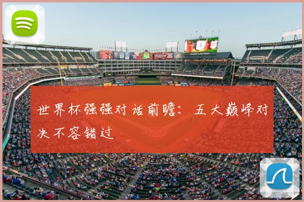 世界杯强强对话前瞻：五大巅峰对决不容错过