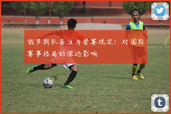 俄罗斯队备注与禁赛规定：对国际赛事格局的深远影响