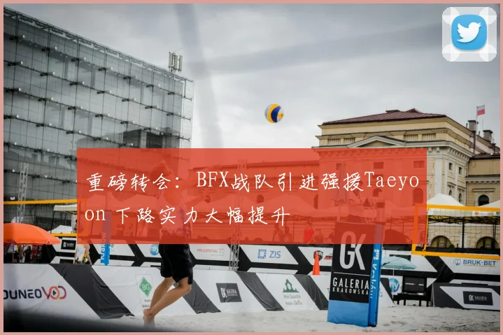 重磅转会：BFX战队引进强援Taeyoon 下路实力大幅提升
