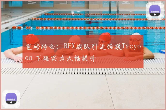 重磅转会:BFX战队引进强援Taeyoon 下路实力大幅提升