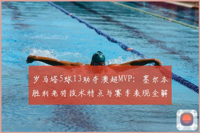 岁马塔5球13助夺澳超MVP:墨尔本胜利老将技术特点与赛季表现全解析