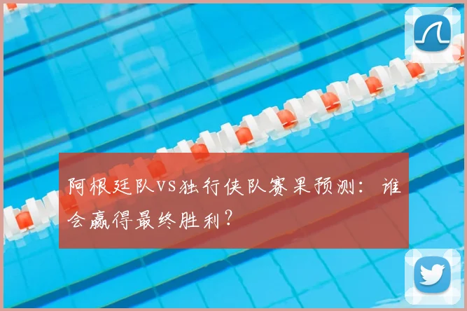 阿根廷队vs独行侠队赛果预测:谁会赢得最终胜利?