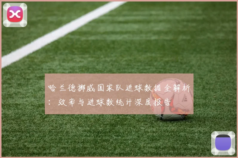 哈兰德挪威国家队进球数据全解析：效率与进球数统计深度报告