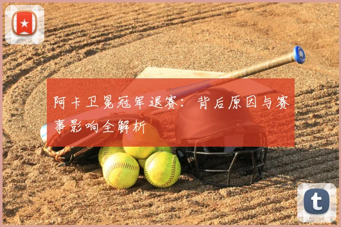 阿卡卫冕冠军退赛:背后原因与赛事影响全解析