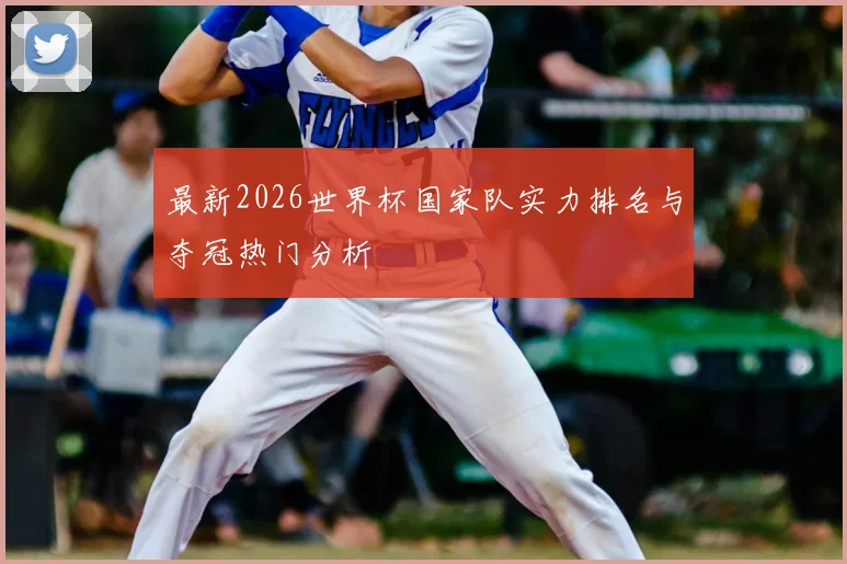 最新2026世界杯国家队实力排名与夺冠热门分析