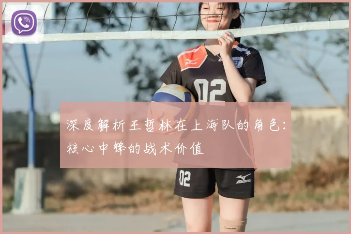 深度解析王哲林在上海队的角色：核心中锋的战术价值