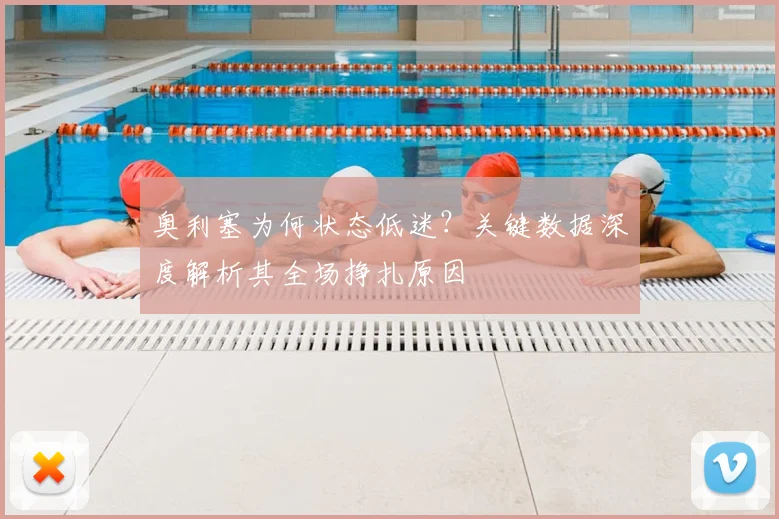 奥利塞为何状态低迷?关键数据深度解析其全场挣扎原因