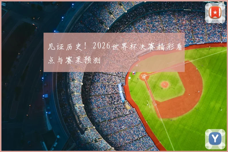 见证历史！2026世界杯决赛精彩看点与赛果预测