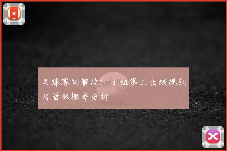 足球赛制解读:小组第三出线规则与晋级概率分析