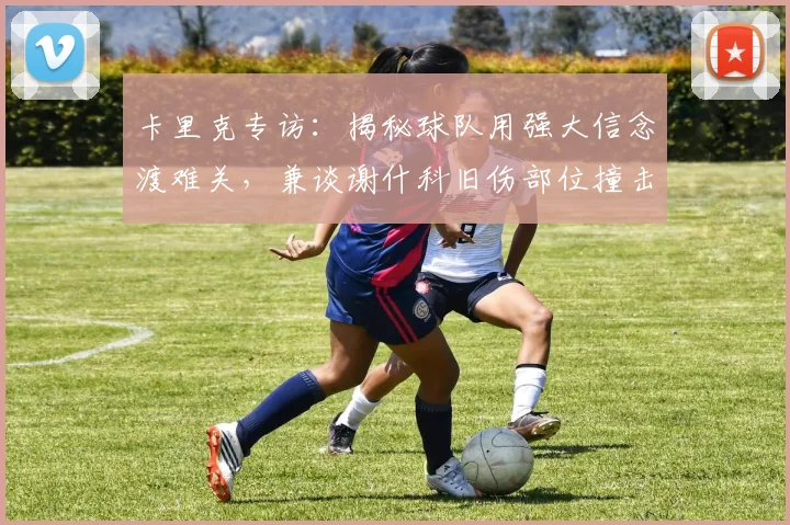 卡里克专访：揭秘球队用强大信念渡难关，兼谈谢什科旧伤部位撞击后的科学处理与恢复
