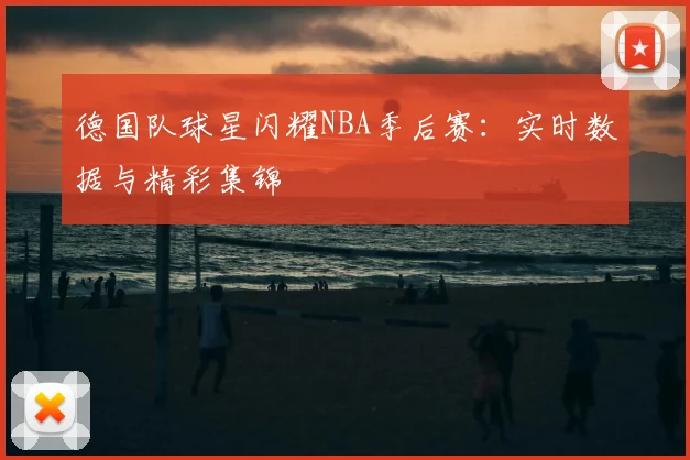 德国队球星闪耀NBA季后赛:实时数据与精彩集锦