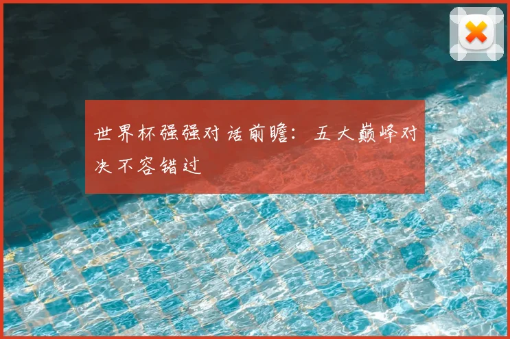 世界杯强强对话前瞻：五大巅峰对决不容错过